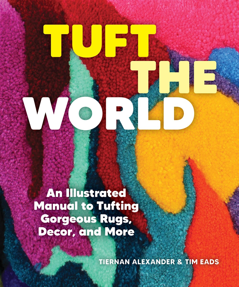 TUFT THE WORLD: AN ILLUSTRATED MANUAL TO TUFTING GORGEOUS RUGS, DECOR, AND MORE