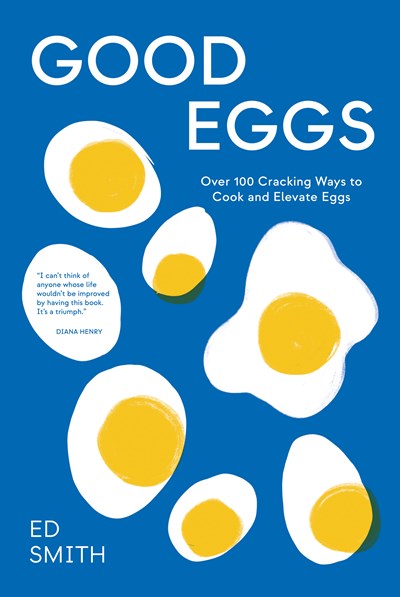 GOOD EGGS: OVER 100 CRACKING WAYS TO COOK AND ELEVATE EGGS
