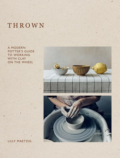 THROWN: A MODERN POTTER'S GUIDE TO WORKING WITH CLAY ON THE WHEEL