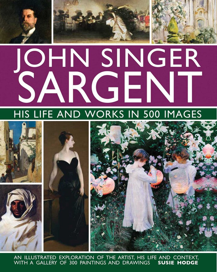 JOHN SINGER SARGENT: HIS LIFE AND WORKS IN 500 IMAGES