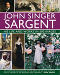 JOHN SINGER SARGENT: HIS LIFE AND WORKS IN 500 IMAGES